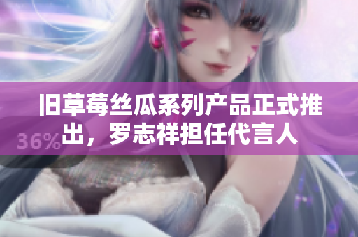 旧草莓丝瓜系列产品正式推出，罗志祥担任代言人