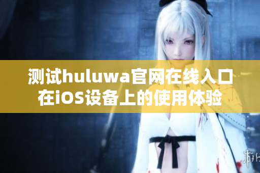 测试huluwa官网在线入口在iOS设备上的使用体验