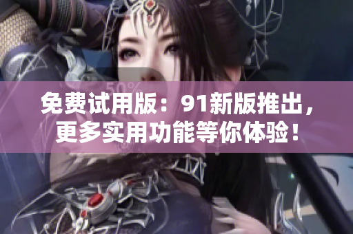 免费试用版：91新版推出，更多实用功能等你体验！