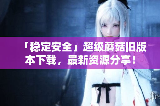 「稳定安全」超级蘑菇旧版本下载，最新资源分享！