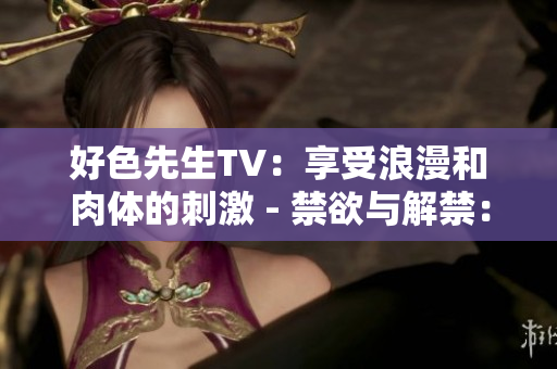 好色先生TV：享受浪漫和肉体的刺激 - 禁欲与解禁：揭秘好色先生TV