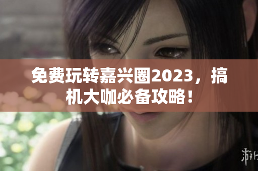 免费玩转嘉兴圈2023，搞机大咖必备攻略！