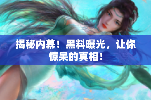 揭秘内幕！黑料曝光，让你惊呆的真相！
