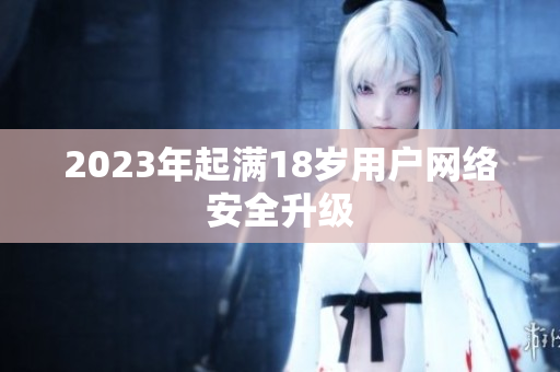 2023年起满18岁用户网络安全升级