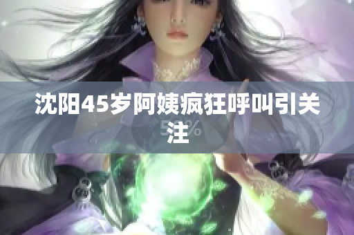 沈阳45岁阿姨疯狂呼叫引关注
