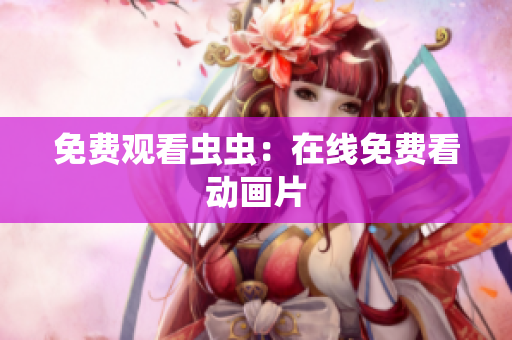 免费观看虫虫：在线免费看动画片