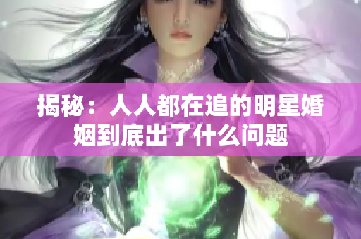 揭秘：人人都在追的明星婚姻到底出了什么问题