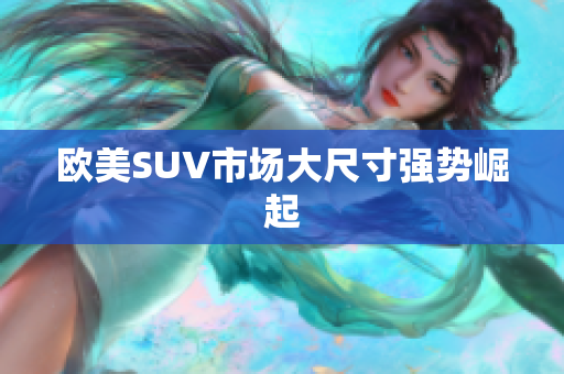 欧美SUV市场大尺寸强势崛起