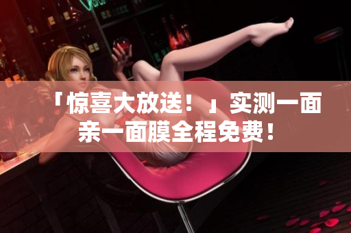「惊喜大放送！」实测一面亲一面膜全程免费！