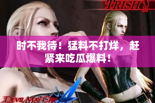 时不我待！猛料不打烊，赶紧来吃瓜爆料！