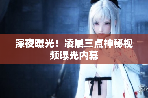 深夜曝光！凌晨三点神秘视频曝光内幕