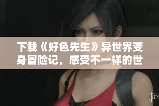 下载《好色先生》异世界变身冒险记，感受不一样的世界！
