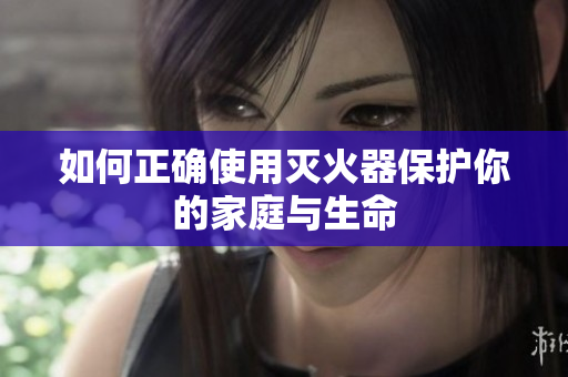 如何正确使用灭火器保护你的家庭与生命
