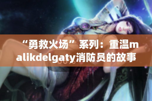 “勇救火场”系列：重温malikdelgaty消防员的故事