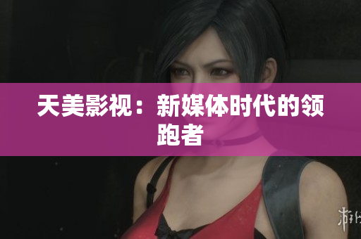 天美影视：新媒体时代的领跑者