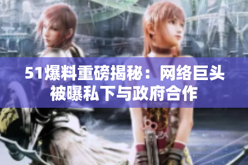 51爆料重磅揭秘：网络巨头被曝私下与政府合作