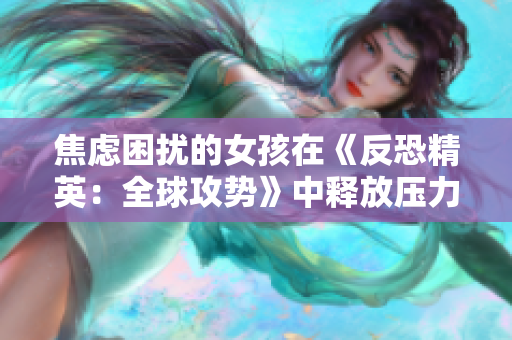 焦虑困扰的女孩在《反恐精英：全球攻势》中释放压力