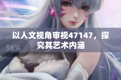 以人文视角审视47147，探究其艺术内涵