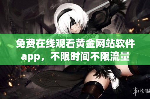 免费在线观看黄金网站软件app，不限时间不限流量