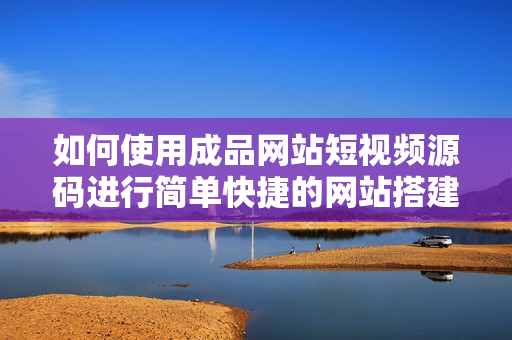 如何使用成品网站短视频源码进行简单快捷的网站搭建