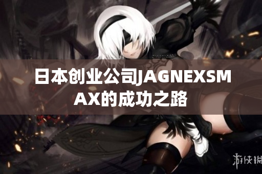 日本创业公司JAGNEXSMAX的成功之路