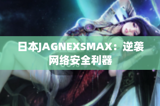 日本JAGNEXSMAX：逆袭网络安全利器
