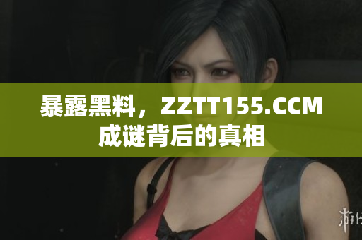 暴露黑料，ZZTT155.CCM成谜背后的真相