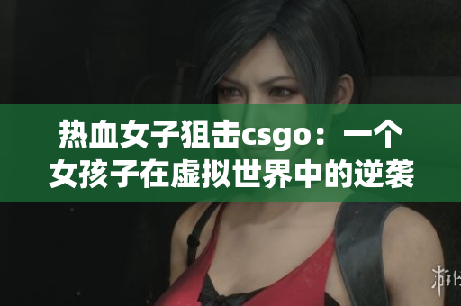 热血女子狙击csgo：一个女孩子在虚拟世界中的逆袭