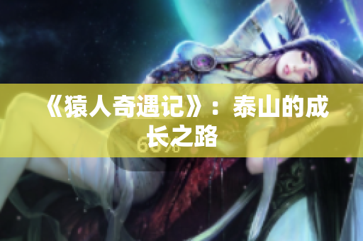 《猿人奇遇记》：泰山的成长之路