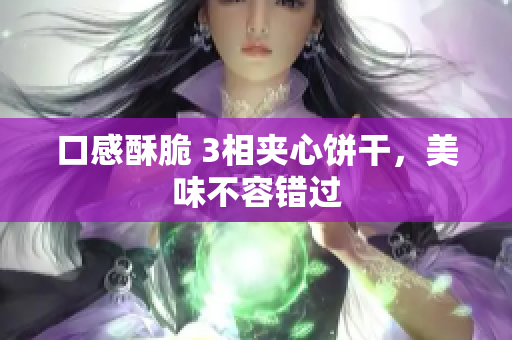 口感酥脆 3相夹心饼干，美味不容错过