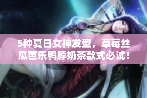 5种夏日女神发型，草莓丝瓜芭乐鸭脖奶茶款式必试！