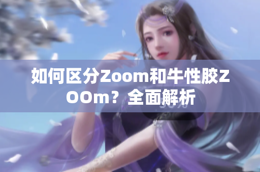 如何区分Zoom和牛性胶ZOOm？全面解析