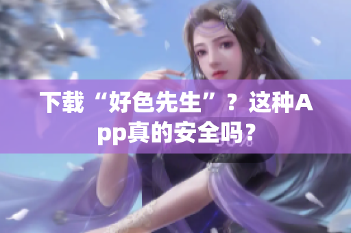 下载“好色先生”？这种App真的安全吗？
