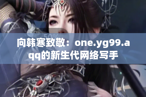 向韩寒致敬：one.yg99.aqq的新生代网络写手