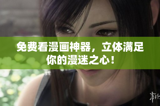 免费看漫画神器，立体满足你的漫迷之心！