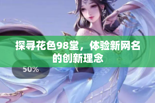 探寻花色98堂，体验新网名的创新理念