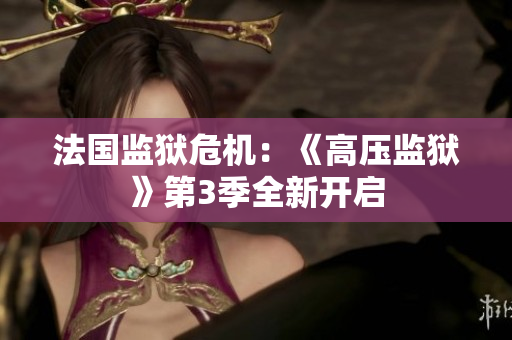 法国监狱危机：《高压监狱》第3季全新开启