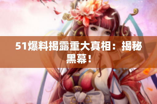 51爆料揭露重大真相：揭秘黑幕！