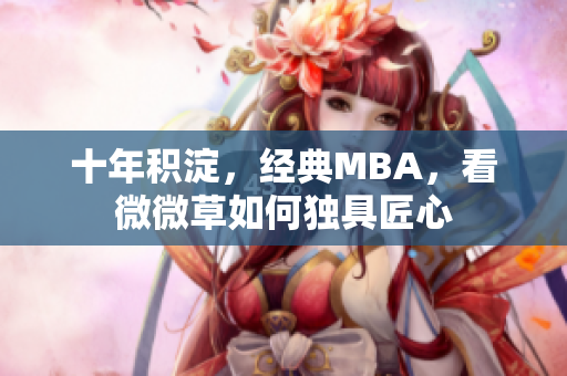 十年积淀，经典MBA，看微微草如何独具匠心