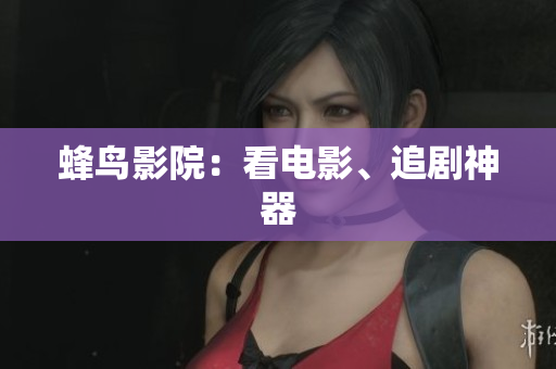 蜂鸟影院：看电影、追剧神器