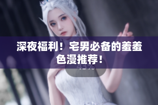深夜福利！宅男必备的羞羞色漫推荐！
