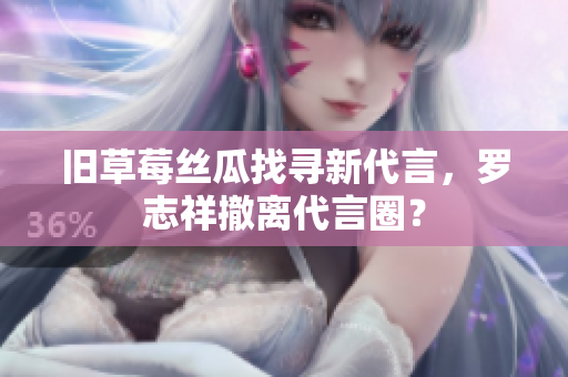 旧草莓丝瓜找寻新代言，罗志祥撤离代言圈？