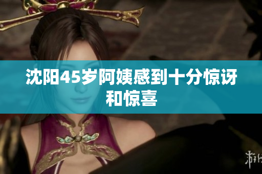 沈阳45岁阿姨感到十分惊讶和惊喜