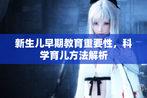新生儿早期教育重要性，科学育儿方法解析