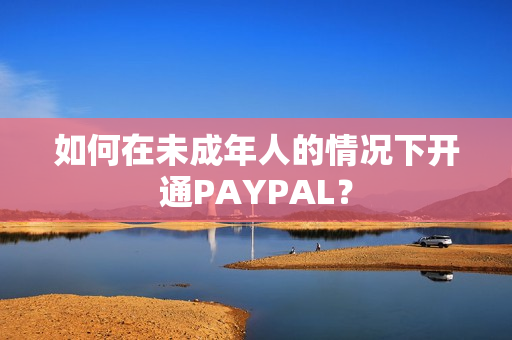 如何在未成年人的情况下开通PAYPAL？