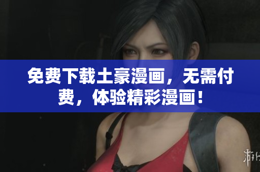 免费下载土豪漫画，无需付费，体验精彩漫画！