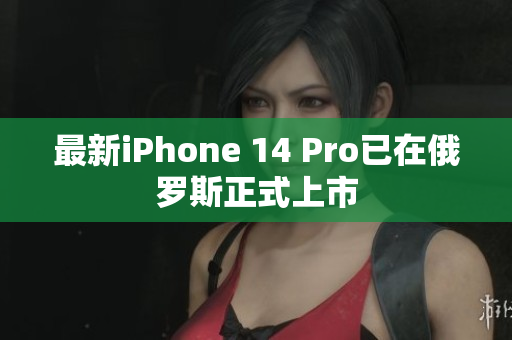 最新iPhone 14 Pro已在俄罗斯正式上市