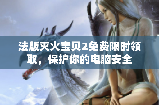 法版灭火宝贝2免费限时领取，保护你的电脑安全