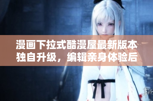 漫画下拉式酷漫屋最新版本独自升级，编辑亲身体验后发现…