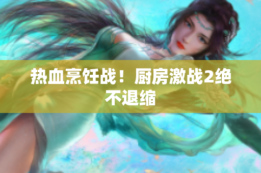 热血烹饪战！厨房激战2绝不退缩